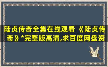 陆贞传奇全集在线观看 《陆贞传奇》免费在线观看完整版高清,求百度网盘资源